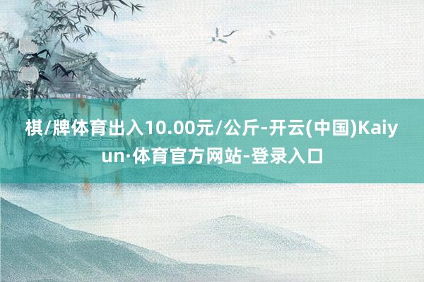 棋/牌体育出入10.00元/公斤-开云(中国)Kaiyun·体育官方网站-登录入口
