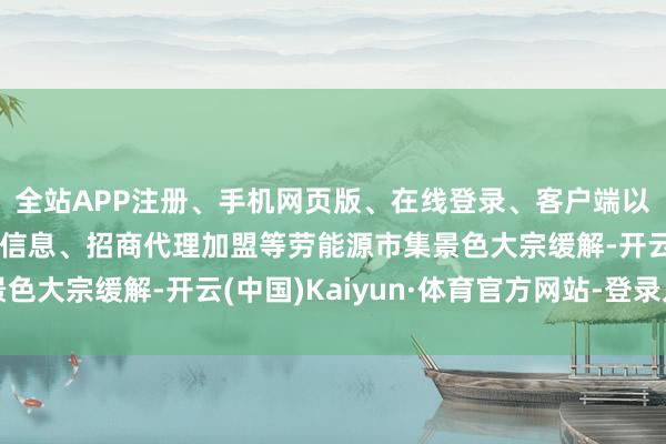 全站APP注册、手机网页版、在线登录、客户端以及发布平台优惠活动信息、招商代理加盟等劳能源市集景色大宗缓解-开云(中国)Kaiyun·体育官方网站-登录入口