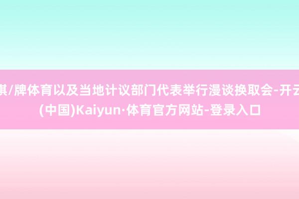 棋/牌体育以及当地计议部门代表举行漫谈换取会-开云(中国)Kaiyun·体育官方网站-登录入口