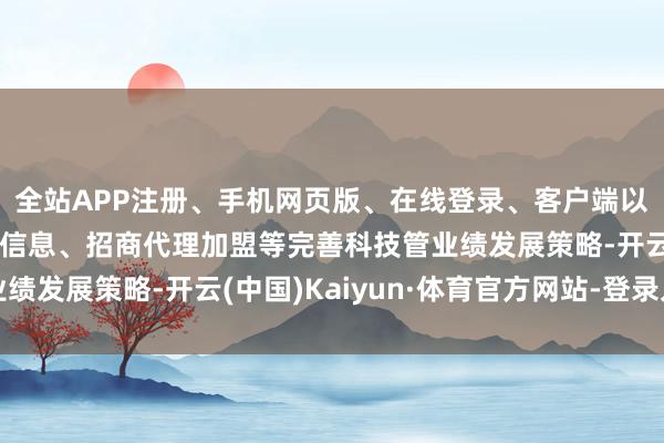 全站APP注册、手机网页版、在线登录、客户端以及发布平台优惠活动信息、招商代理加盟等完善科技管业绩发展策略-开云(中国)Kaiyun·体育官方网站-登录入口