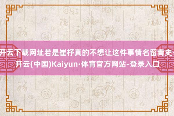 开云下载网址若是崔杼真的不想让这件事情名留青史-开云(中国)Kaiyun·体育官方网站-登录入口