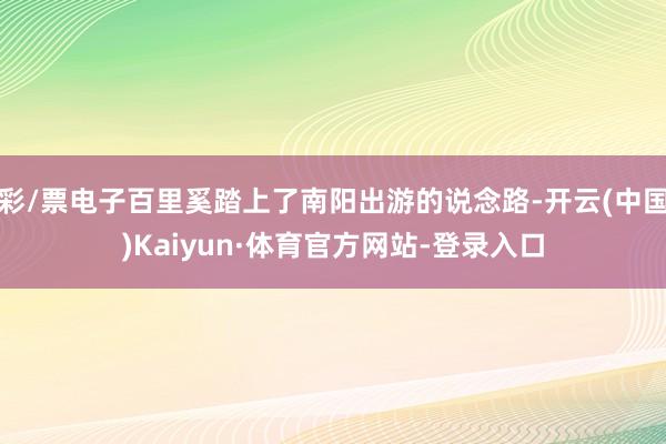 彩/票电子百里奚踏上了南阳出游的说念路-开云(中国)Kaiyun·体育官方网站-登录入口