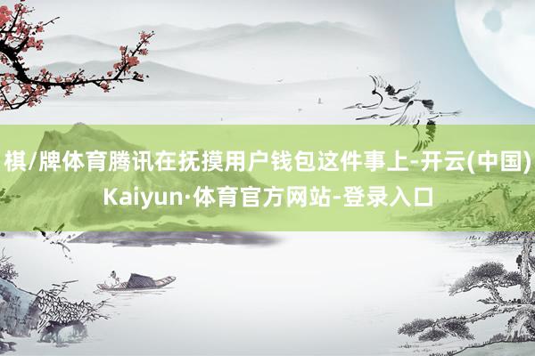 棋/牌体育腾讯在抚摸用户钱包这件事上-开云(中国)Kaiyun·体育官方网站-登录入口