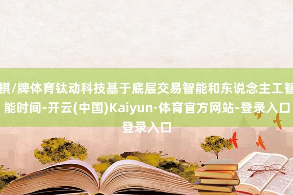 棋/牌体育钛动科技基于底层交易智能和东说念主工智能时间-开云(中国)Kaiyun·体育官方网站-登录入口