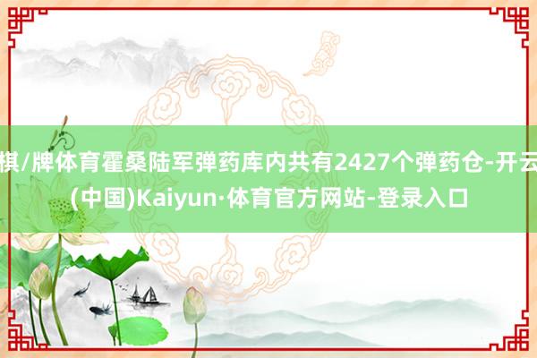 棋/牌体育霍桑陆军弹药库内共有2427个弹药仓-开云(中国)Kaiyun·体育官方网站-登录入口