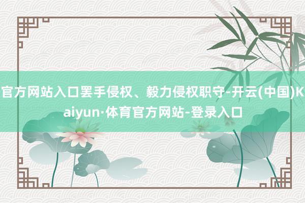 官方网站入口罢手侵权、毅力侵权职守-开云(中国)Kaiyun·体育官方网站-登录入口