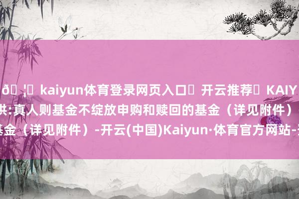 🦄kaiyun体育登录网页入口✅开云推荐✅KAIYUN SPORTS为您提供:真人则基金不绽放申购和赎回的基金(详见附件)-开云(中国)Kaiyun·体育官方网站-登录入口