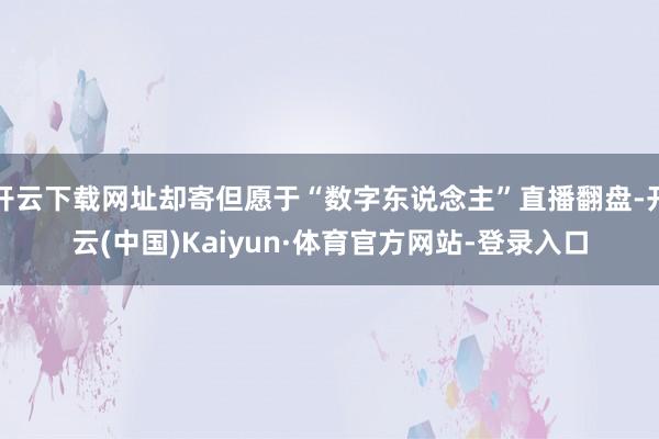 开云下载网址却寄但愿于“数字东说念主”直播翻盘-开云(中国)Kaiyun·体育官方网站-登录入口