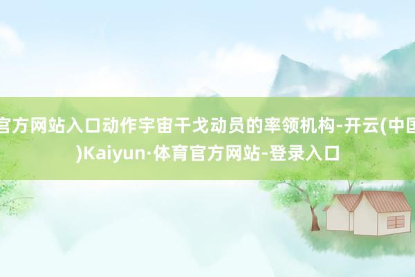官方网站入口动作宇宙干戈动员的率领机构-开云(中国)Kaiyun·体育官方网站-登录入口