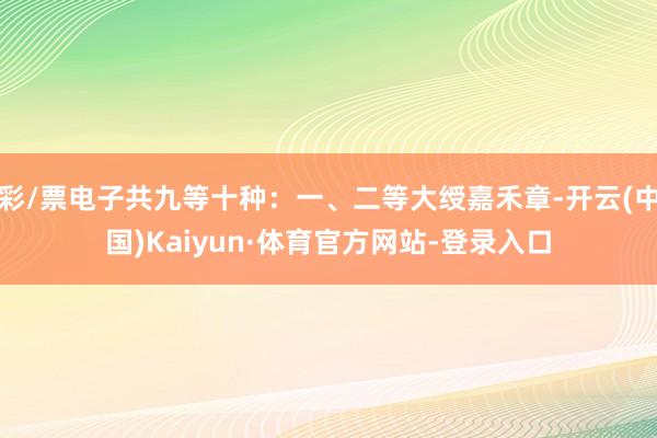 彩/票电子共九等十种：一、二等大绶嘉禾章-开云(中国)Kaiyun·体育官方网站-登录入口