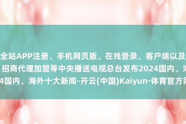 全站APP注册、手机网页版、在线登录、客户端以及发布平台优惠活动信息、招商代理加盟等中央播送电视总台发布2024国内、海外十大新闻-开云(中国)Kaiyun·体育官方网站-登录入口