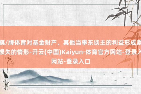 棋/牌体育对基金财产、其他当事东谈主的利益形成紧要损失的情形-开云(中国)Kaiyun·体育官方网站-登录入口