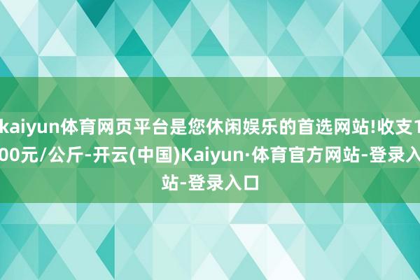 kaiyun体育网页平台是您休闲娱乐的首选网站!收支19.00元/公斤-开云(中国)Kaiyun·体育官方网站-登录入口