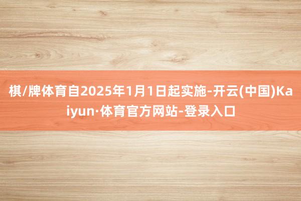 棋/牌体育自2025年1月1日起实施-开云(中国)Kaiyun·体育官方网站-登录入口