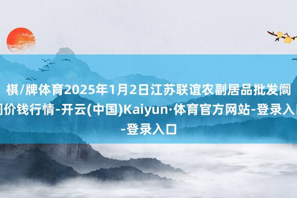 棋/牌体育2025年1月2日江苏联谊农副居品批发阛阓价钱行情-开云(中国)Kaiyun·体育官方网站-登录入口