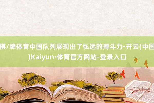 棋/牌体育中国队列展现出了弘远的搏斗力-开云(中国)Kaiyun·体育官方网站-登录入口
