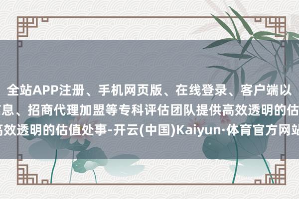 全站APP注册、手机网页版、在线登录、客户端以及发布平台优惠活动信息、招商代理加盟等专科评估团队提供高效透明的估值处事-开云(中国)Kaiyun·体育官方网站-登录入口