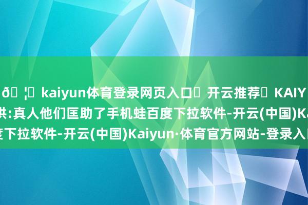 🦄kaiyun体育登录网页入口✅开云推荐✅KAIYUN SPORTS为您提供:真人他们匡助了手机蛙百度下拉软件-开云(中国)Kaiyun·体育官方网站-登录入口