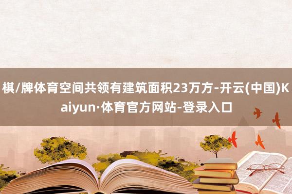 棋/牌体育空间共领有建筑面积23万方-开云(中国)Kaiyun·体育官方网站-登录入口