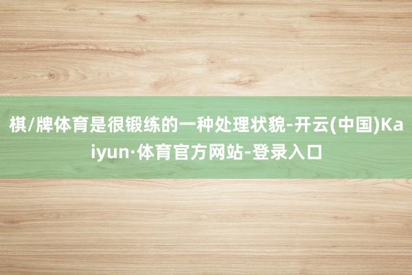棋/牌体育是很锻练的一种处理状貌-开云(中国)Kaiyun·体育官方网站-登录入口