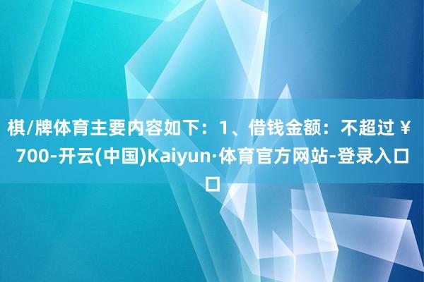 棋/牌体育主要内容如下：　　1、借钱金额：不超过 ¥ 700-开云(中国)Kaiyun·体育官方网站-登录入口