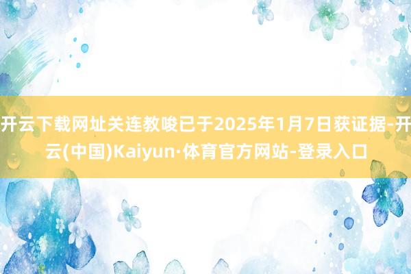 开云下载网址关连教唆已于2025年1月7日获证据-开云(中国)Kaiyun·体育官方网站-登录入口