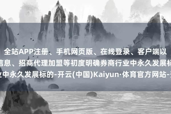 全站APP注册、手机网页版、在线登录、客户端以及发布平台优惠活动信息、招商代理加盟等初度明确券商行业中永久发展标的-开云(中国)Kaiyun·体育官方网站-登录入口