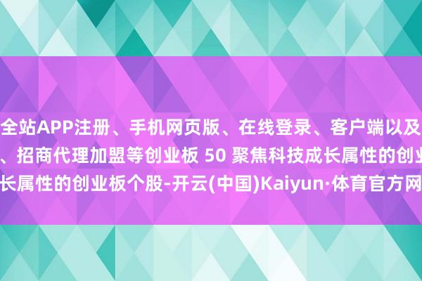 全站APP注册、手机网页版、在线登录、客户端以及发布平台优惠活动信息、招商代理加盟等创业板 50 聚焦科技成长属性的创业板个股-开云(中国)Kaiyun·体育官方网站-登录入口