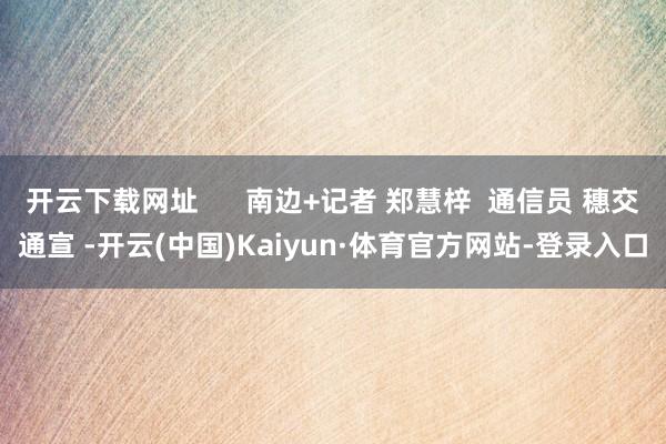 开云下载网址      南边+记者 郑慧梓  通信员 穗交通宣 -开云(中国)Kaiyun·体育官方网站-登录入口