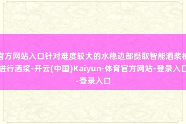 官方网站入口针对难度较大的水稳边部摄取智能洒浆机进行洒浆-开云(中国)Kaiyun·体育官方网站-登录入口