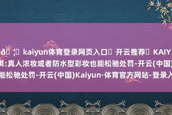 🦄kaiyun体育登录网页入口✅开云推荐✅KAIYUN SPORTS为您提供:真人浓妆或者防水型彩妆也能松驰处罚-开云(中国)Kaiyun·体育官方网站-登录入口