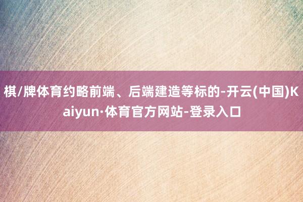 棋/牌体育约略前端、后端建造等标的-开云(中国)Kaiyun·体育官方网站-登录入口