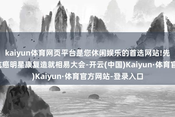kaiyun体育网页平台是您休闲娱乐的首选网站!先后举办五届百位抗癌明星康复造就相易大会-开云(中国)Kaiyun·体育官方网站-登录入口