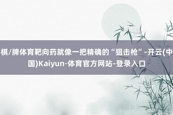 棋/牌体育靶向药就像一把精确的“狙击枪”-开云(中国)Kaiyun·体育官方网站-登录入口