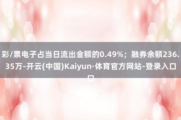彩/票电子占当日流出金额的0.49%；融券余额236.35万-开云(中国)Kaiyun·体育官方网站-登录入口