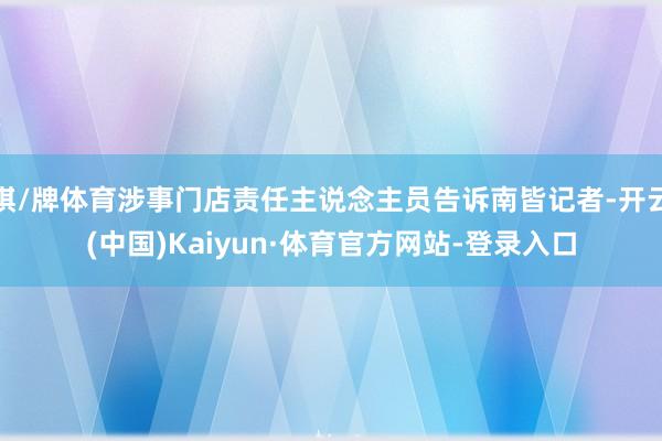 棋/牌体育涉事门店责任主说念主员告诉南皆记者-开云(中国)Kaiyun·体育官方网站-登录入口