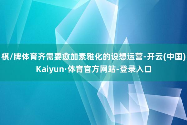 棋/牌体育齐需要愈加素雅化的设想运营-开云(中国)Kaiyun·体育官方网站-登录入口