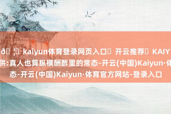 🦄kaiyun体育登录网页入口✅开云推荐✅KAIYUN SPORTS为您提供:真人也算纵横酬酢里的常态-开云(中国)Kaiyun·体育官方网站-登录入口