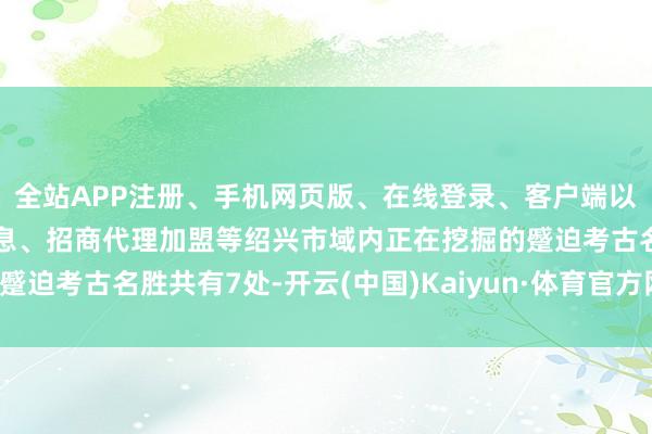 全站APP注册、手机网页版、在线登录、客户端以及发布平台优惠活动信息、招商代理加盟等绍兴市域内正在挖掘的蹙迫考古名胜共有7处-开云(中国)Kaiyun·体育官方网站-登录入口