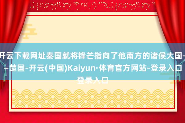 开云下载网址秦国就将锋芒指向了他南方的诸侯大国——楚国-开云(中国)Kaiyun·体育官方网站-登录入口