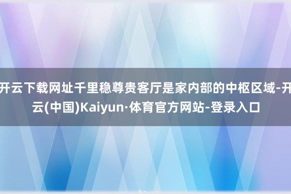 开云下载网址千里稳尊贵客厅是家内部的中枢区域-开云(中国)Kaiyun·体育官方网站-登录入口