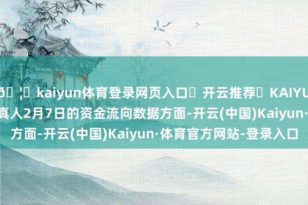 🦄kaiyun体育登录网页入口✅开云推荐✅KAIYUN SPORTS为您提供:真人2月7日的资金流向数据方面-开云(中国)Kaiyun·体育官方网站-登录入口