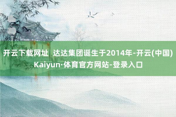 开云下载网址  达达集团诞生于2014年-开云(中国)Kaiyun·体育官方网站-登录入口
