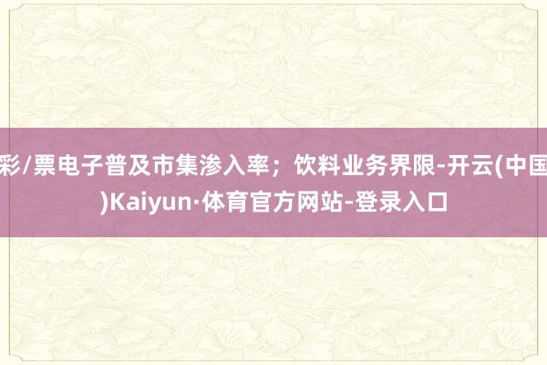 彩/票电子普及市集渗入率；饮料业务界限-开云(中国)Kaiyun·体育官方网站-登录入口