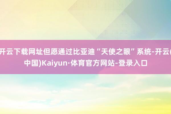 开云下载网址但愿通过比亚迪“天使之眼”系统-开云(中国)Kaiyun·体育官方网站-登录入口