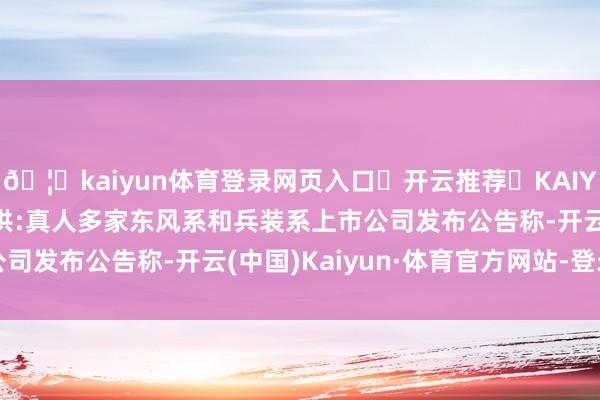 🦄kaiyun体育登录网页入口✅开云推荐✅KAIYUN SPORTS为您提供:真人多家东风系和兵装系上市公司发布公告称-开云(中国)Kaiyun·体育官方网站-登录入口