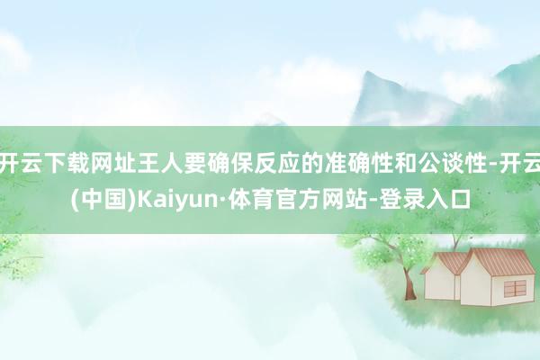 开云下载网址王人要确保反应的准确性和公谈性-开云(中国)Kaiyun·体育官方网站-登录入口