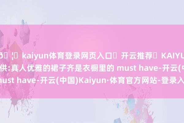 🦄kaiyun体育登录网页入口✅开云推荐✅KAIYUN SPORTS为您提供:真人优雅的裙子齐是衣橱里的 must have-开云(中国)Kaiyun·体育官方网站-登录入口