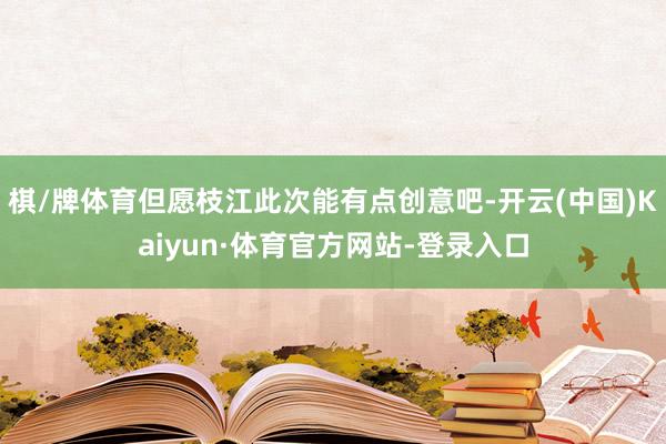 棋/牌体育但愿枝江此次能有点创意吧-开云(中国)Kaiyun·体育官方网站-登录入口