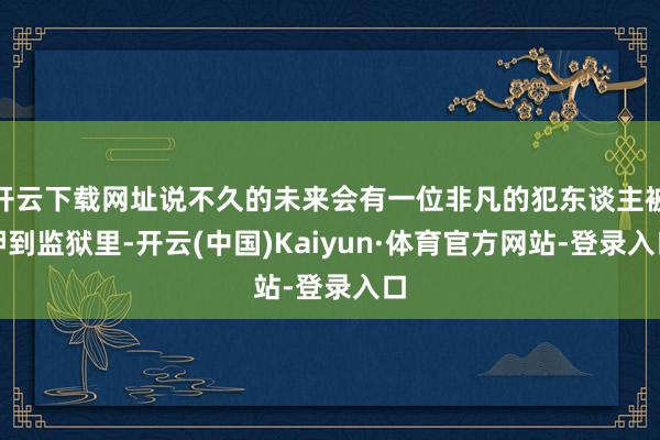 开云下载网址说不久的未来会有一位非凡的犯东谈主被押到监狱里-开云(中国)Kaiyun·体育官方网站-登录入口